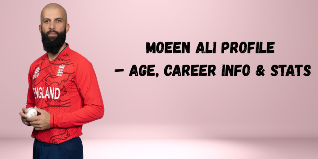 Moeen Ali Profile – Age, Career Info & Stats